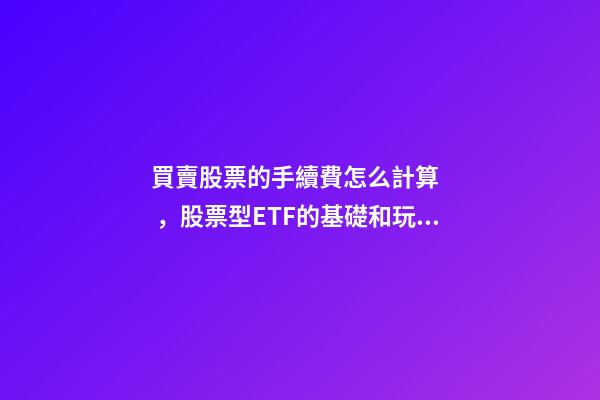 買賣股票的手續費怎么計算，股票型ETF的基礎和玩法!